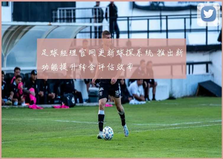 足球经理官网更新球探系统 推出新功能提升转会评估效率