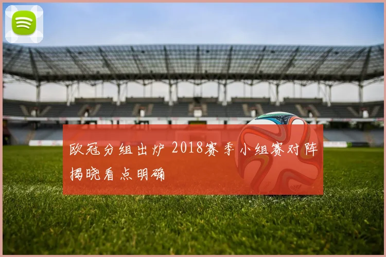 欧冠分组出炉 2018赛季小组赛对阵揭晓看点明确