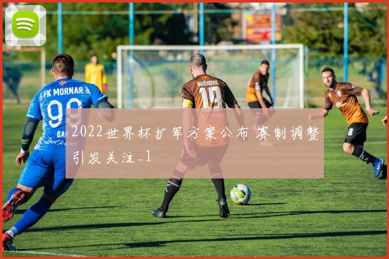2022世界杯扩军方案公布 赛制调整引发关注_1
