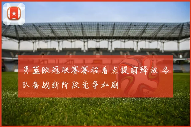 男篮欧冠联赛赛程看点提前释放 各队备战新阶段竞争加剧