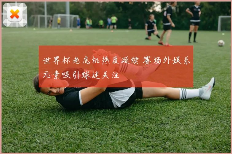 世界杯老虎机热度延续 赛场外娱乐元素吸引球迷关注