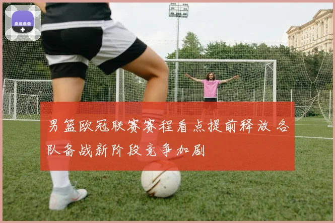 男篮欧冠联赛赛程看点提前释放 各队备战新阶段竞争加剧