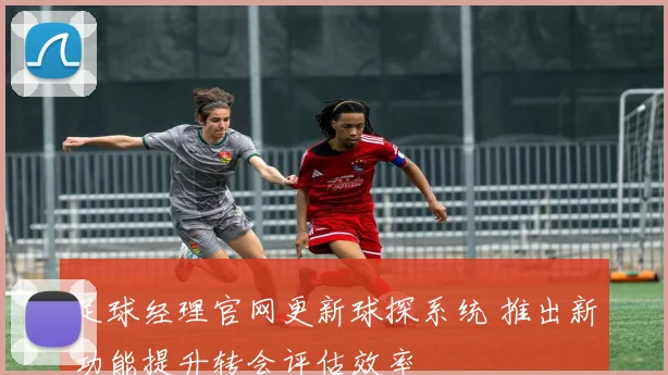 足球经理官网更新球探系统 推出新功能提升转会评估效率