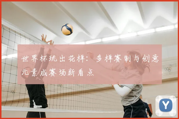 世界杯玩出花样:多样赛制与创意元素成赛场新看点