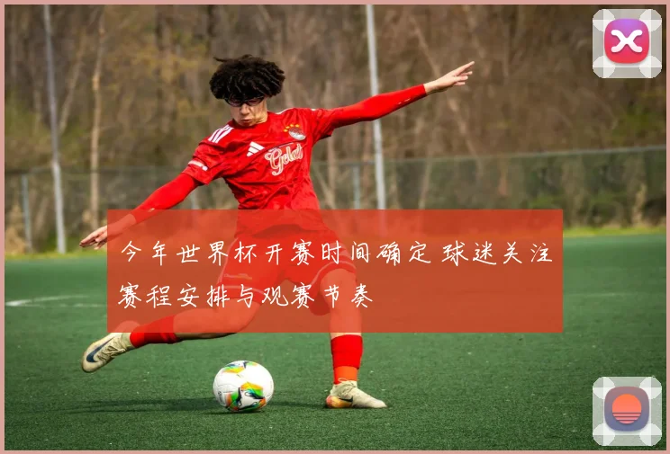 今年世界杯开赛时间确定 球迷关注赛程安排与观赛节奏