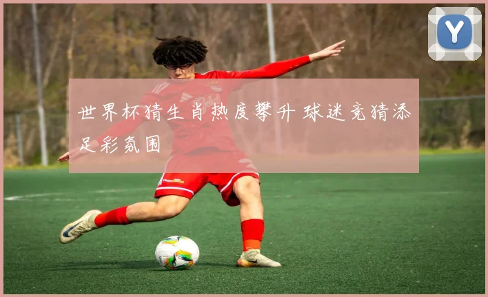 世界杯猜生肖热度攀升 球迷竞猜添足彩氛围