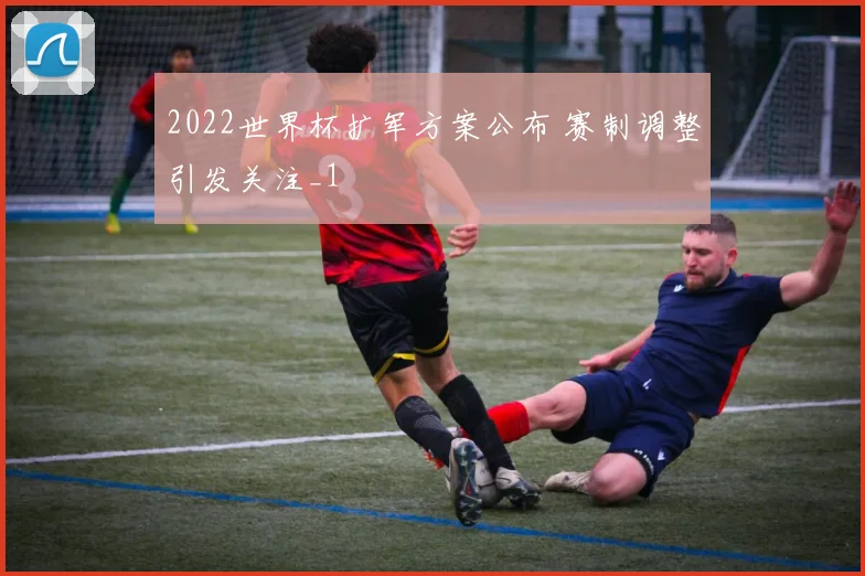 2022世界杯扩军方案公布 赛制调整引发关注_1