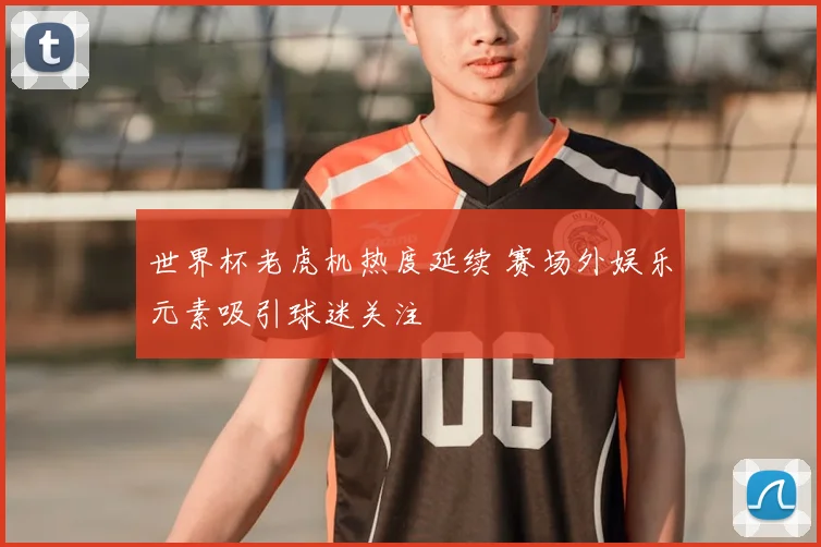 世界杯老虎机热度延续 赛场外娱乐元素吸引球迷关注