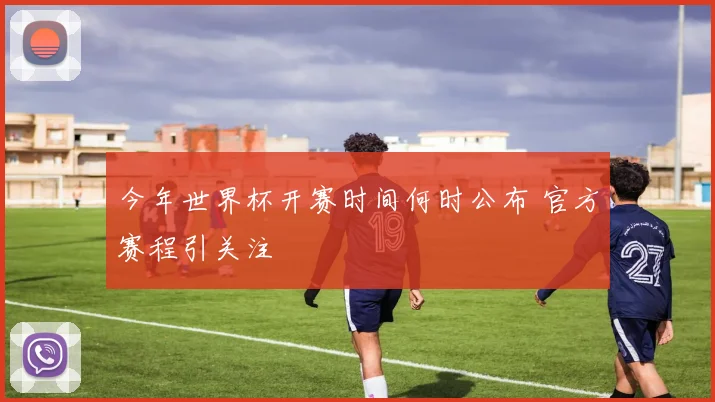 今年世界杯开赛时间何时公布 官方赛程引关注