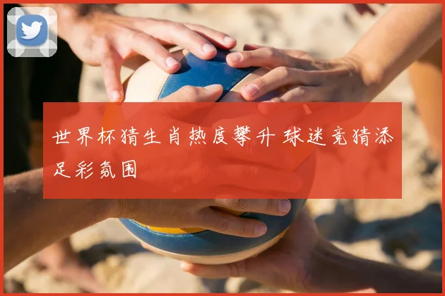 世界杯猜生肖热度攀升 球迷竞猜添足彩氛围