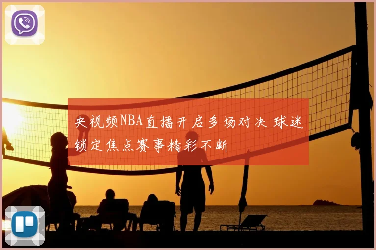 央视频NBA直播开启多场对决 球迷锁定焦点赛事精彩不断