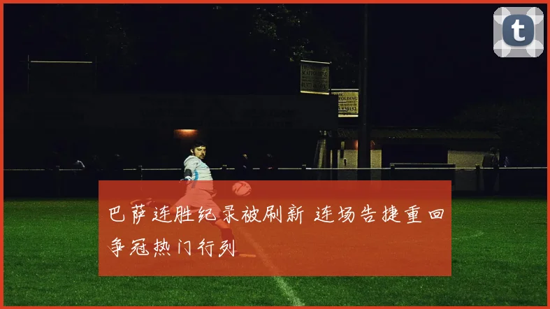 巴萨连胜纪录被刷新 连场告捷重回争冠热门行列