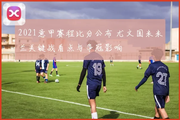 2021意甲赛程比分公布 尤文国米米兰关键战看点与争冠影响