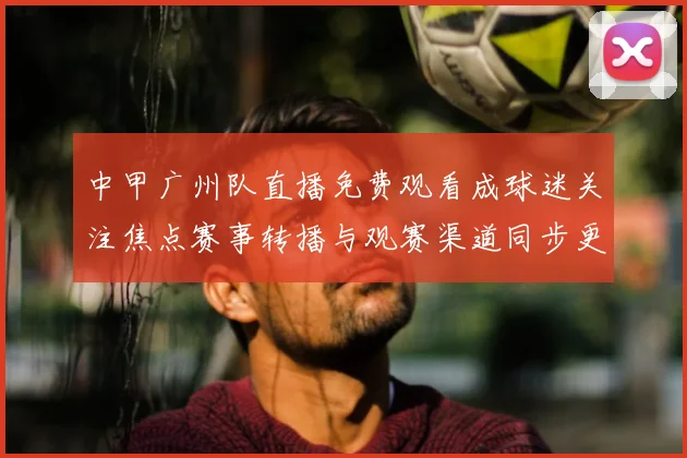 中甲广州队直播免费观看成球迷关注焦点赛事转播与观赛渠道同步更新