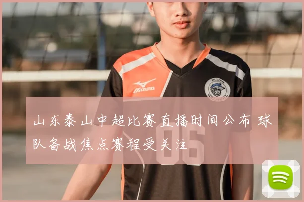 山东泰山中超比赛直播时间公布 球队备战焦点赛程受关注