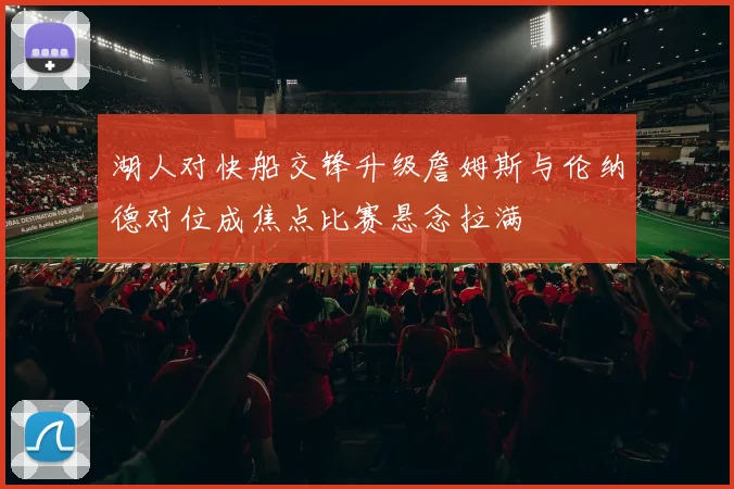 湖人对快船交锋升级詹姆斯与伦纳德对位成焦点比赛悬念拉满