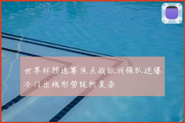 世界杯预选赛焦点战欧洲强队连爆冷门出线形势陡然复杂