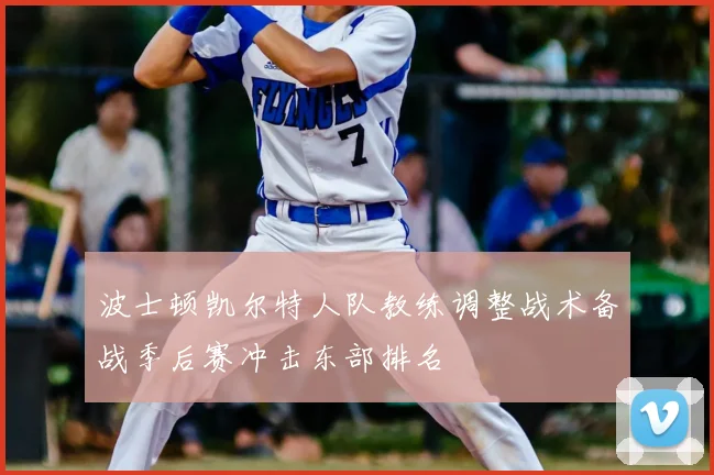 波士顿凯尔特人队教练调整战术备战季后赛冲击东部排名