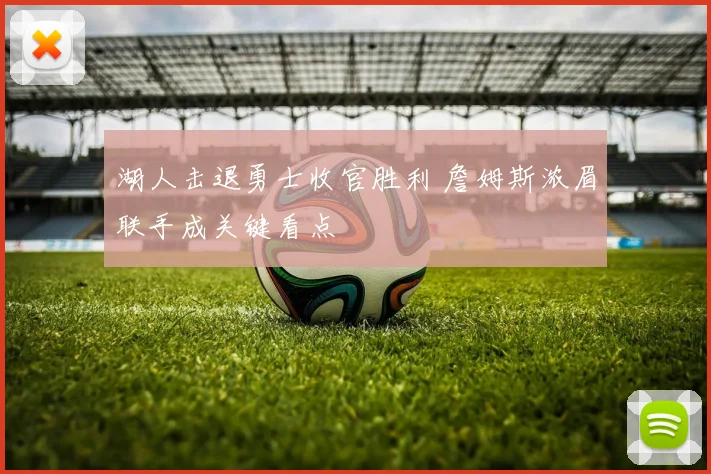 湖人击退勇士收官胜利 詹姆斯浓眉联手成关键看点