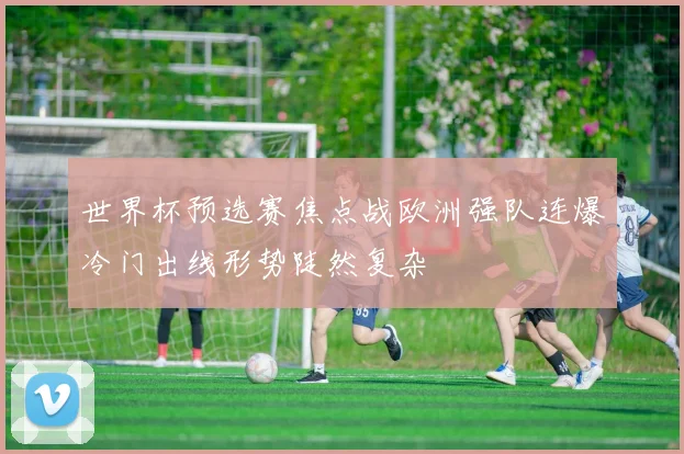 世界杯预选赛焦点战欧洲强队连爆冷门出线形势陡然复杂