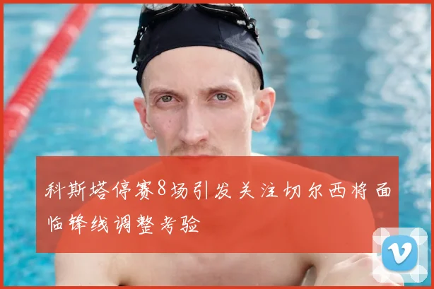 科斯塔停赛8场引发关注切尔西将面临锋线调整考验