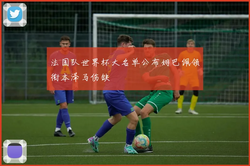 法国队世界杯大名单公布姆巴佩领衔本泽马伤缺
