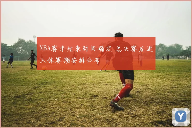 NBA赛季结束时间确定 总决赛后进入休赛期安排公布