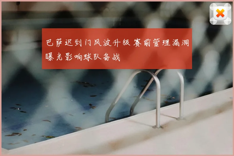 巴萨迟到门风波升级 赛前管理漏洞曝光影响球队备战