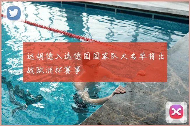 达胡德入选德国国家队大名单将出战欧洲杯赛事