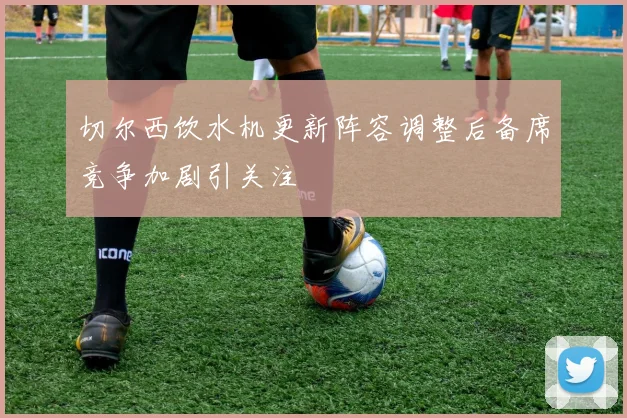 切尔西饮水机更新阵容调整后备席竞争加剧引关注