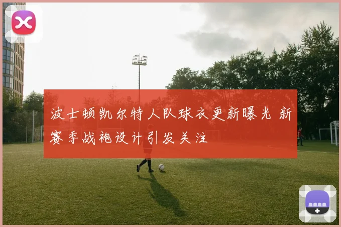 波士顿凯尔特人队球衣更新曝光 新赛季战袍设计引发关注