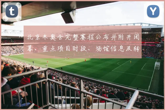 北京冬奥会完整赛程公布并附开闭幕、重点项目时段、场馆信息及转播观赛指南