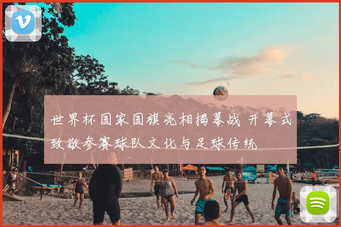 世界杯国家国旗亮相揭幕战 开幕式致敬参赛球队文化与足球传统