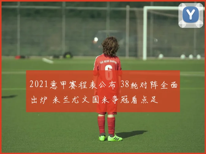 2021意甲赛程表公布 38轮对阵全面出炉 米兰尤文国米争冠看点足