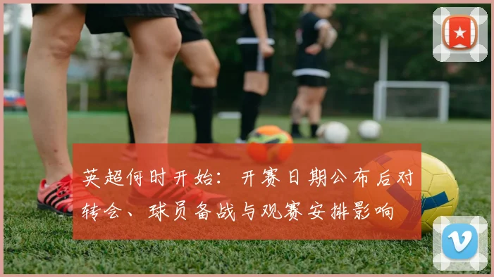 英超何时开始：开赛日期公布后对转会、球员备战与观赛安排影响