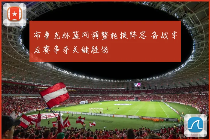 布鲁克林篮网调整轮换阵容 备战季后赛争夺关键胜场