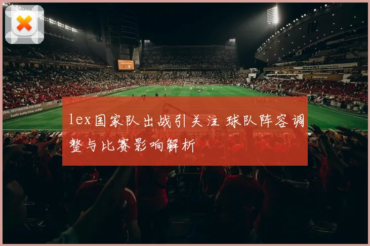 lex国家队出战引关注 球队阵容调整与比赛影响解析