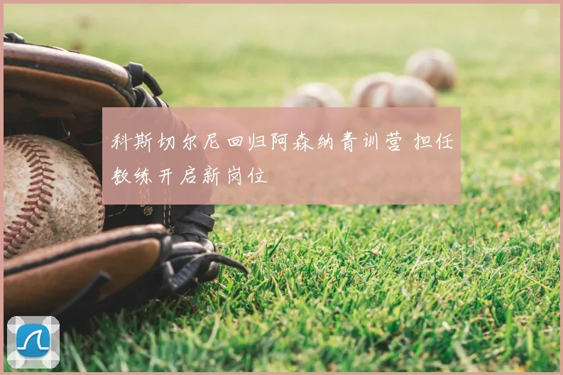 科斯切尔尼回归阿森纳青训营 担任教练开启新岗位
