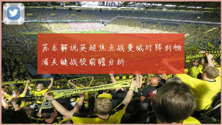 苏东解说英超焦点战曼城对阵利物浦关键战役前瞻分析