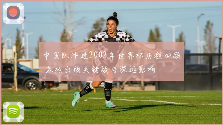 中国队冲进2002年世界杯历程回顾 末轮出线关键战与深远影响