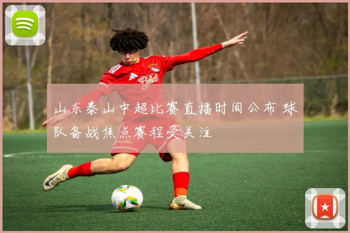 山东泰山中超比赛直播时间公布 球队备战焦点赛程受关注