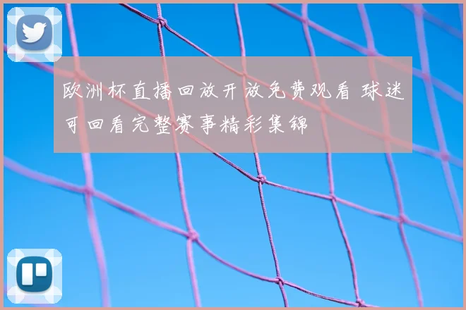 欧洲杯直播回放开放免费观看 球迷可回看完整赛事精彩集锦
