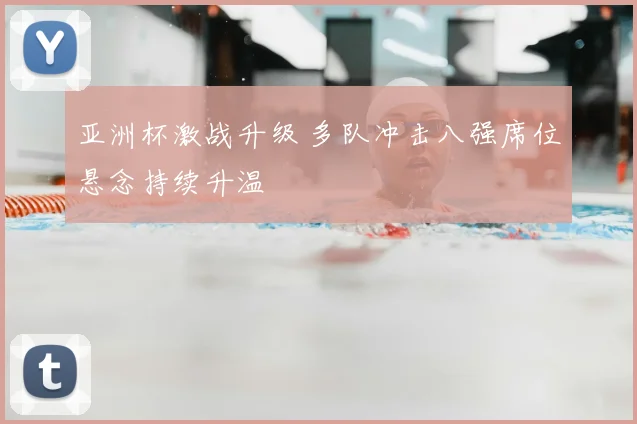 亚洲杯激战升级 多队冲击八强席位悬念持续升温