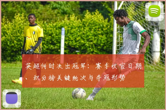 英超何时决出冠军：赛季收官日期、积分榜关键轮次与夺冠形势