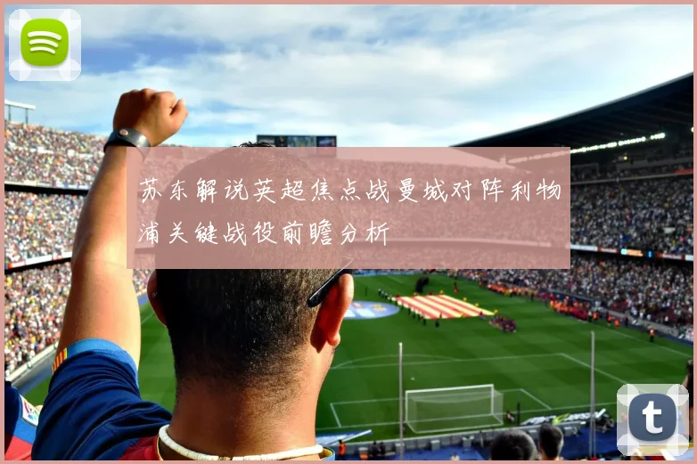 苏东解说英超焦点战曼城对阵利物浦关键战役前瞻分析