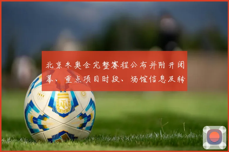 北京冬奥会完整赛程公布并附开闭幕、重点项目时段、场馆信息及转播观赛指南