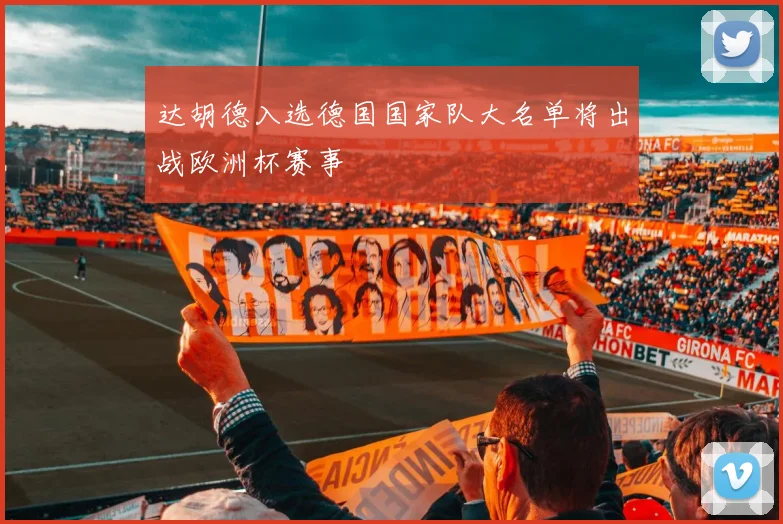 达胡德入选德国国家队大名单将出战欧洲杯赛事