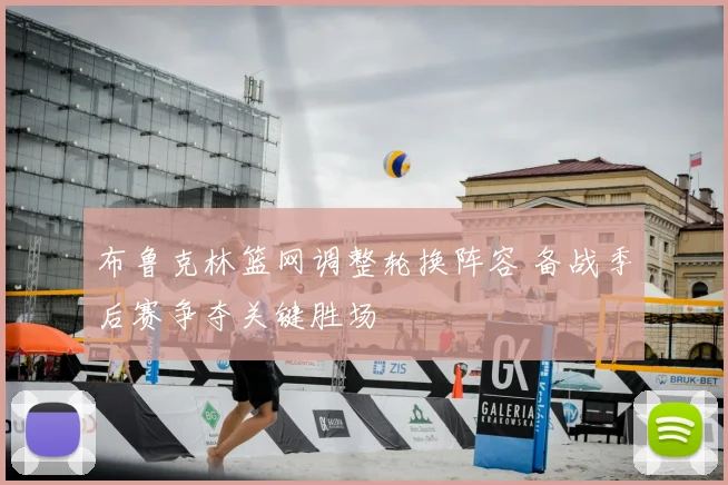 布鲁克林篮网调整轮换阵容 备战季后赛争夺关键胜场