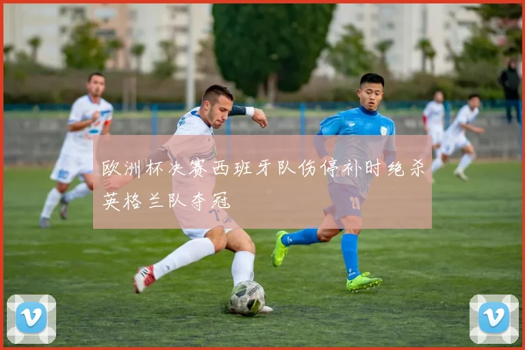 欧洲杯决赛西班牙队伤停补时绝杀英格兰队夺冠
