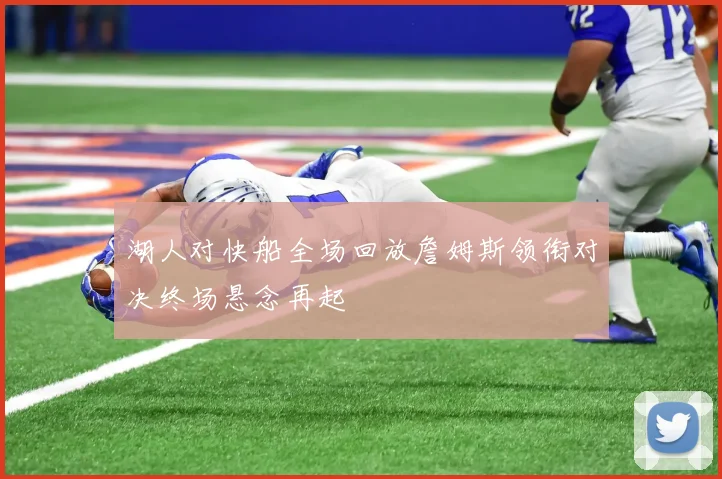 湖人对快船全场回放詹姆斯领衔对决终场悬念再起